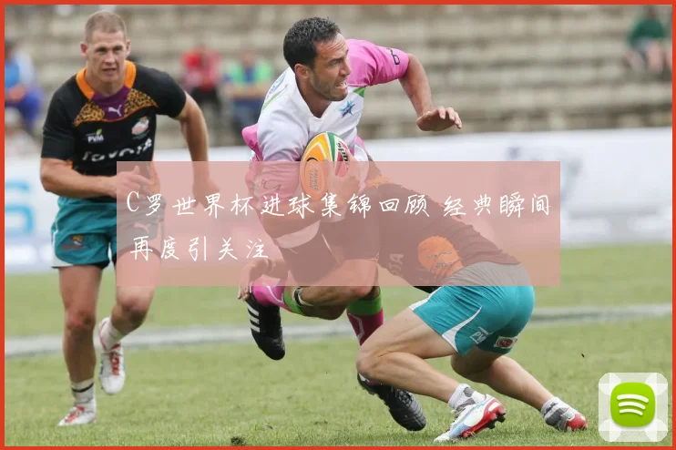 C罗世界杯进球集锦回顾 经典瞬间再度引关注
